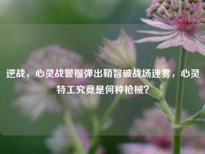 逆战，心灵战警榴弹出鞘智破战场迷雾，心灵特工究竟是何种枪械？