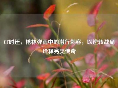 CF时迁，枪林弹雨中的潜行刺客，以逆转战局诠释另类传奇