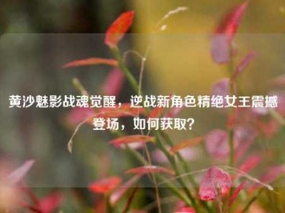 黄沙魅影战魂觉醒，逆战新角色精绝女王震撼登场，如何获取？