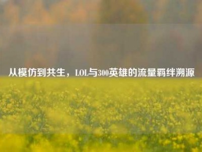 从模仿到共生，LOL与300英雄的流量羁绊溯源