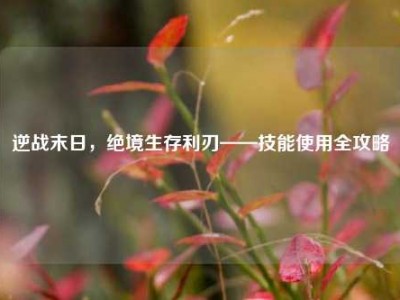 逆战末日，绝境生存利刃——技能使用全攻略