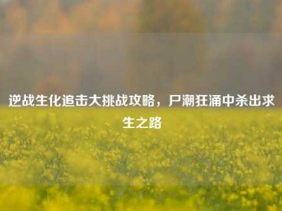 逆战生化追击大挑战攻略，尸潮狂涌中杀出求生之路