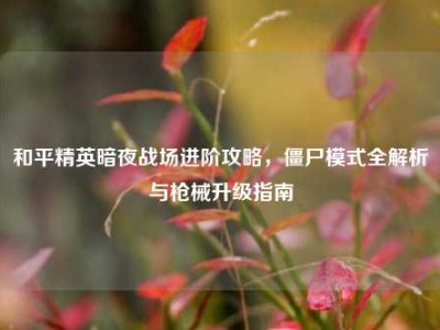 和平精英暗夜战场进阶攻略，僵尸模式全解析与枪械升级指南
