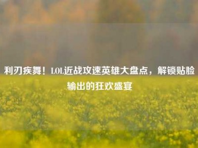 利刃疾舞！LOL近战攻速英雄大盘点，解锁贴脸输出的狂欢盛宴