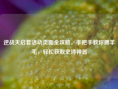逆战天启套活动页面全攻略，手把手教你薅羊毛，轻松获取史诗神器
