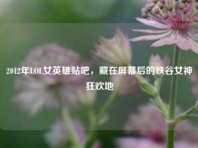 2012年LOL女英雄贴吧，藏在屏幕后的峡谷女神狂欢地