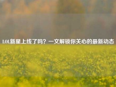 LOL新星上线了吗？一文解锁你关心的最新动态