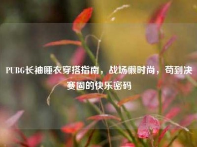 PUBG长袖睡衣穿搭指南，战场懒时尚，苟到决赛圈的快乐密码