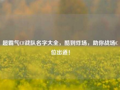超霸气CF战队名字大全，酷到炸场，助你战场C位出道！