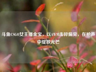 斗鱼CSGO女主播金宝，以AWM击碎偏见，在枪声中绽放光芒