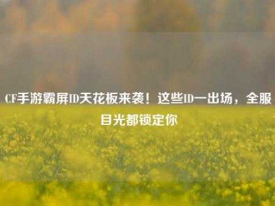 CF手游霸屏ID天花板来袭！这些ID一出场，全服目光都锁定你