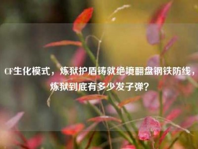 CF生化模式，炼狱护盾铸就绝境翻盘钢铁防线，炼狱到底有多少发子弹？