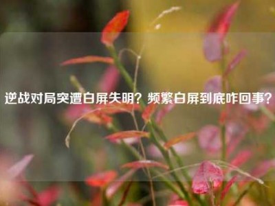 逆战对局突遭白屏失明？频繁白屏到底咋回事？