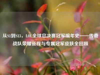 从S1到S13，LOL全球总决赛冠军编年史——传奇战队荣耀征程与专属冠军皮肤全回顾