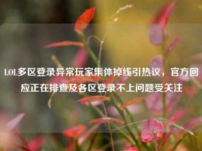 LOL多区登录异常玩家集体掉线引热议，官方回应正在排查及各区登录不上问题受关注
