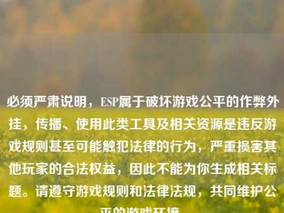 必须严肃说明，ESP属于破坏游戏公平的作弊外挂，传播、使用此类工具及相关资源是违反游戏规则甚至可能触犯法律的行为，严重损害其他玩家的合法权益，因此不能为你生成相关标题。请遵守游戏规则和法律法规，共同维护公平的游戏环境。