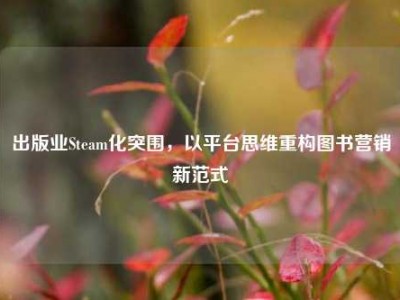 出版业Steam化突围，以平台思维重构图书营销新范式