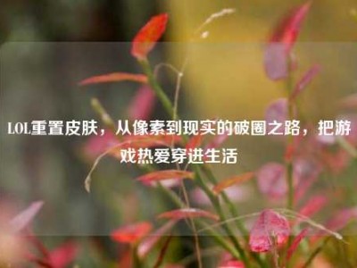 LOL重置皮肤，从像素到现实的破圈之路，把游戏热爱穿进生活