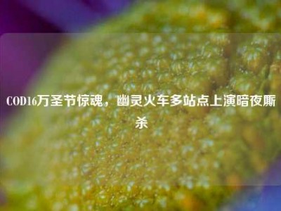 COD16万圣节惊魂，幽灵火车多站点上演暗夜厮杀