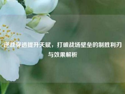 逆战穿透提升天赋，打破战场壁垒的制胜利刃与效果解析