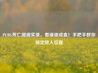 PUBG死亡凝视实录，看谁谁成盒！手把手教你锁定敌人位置