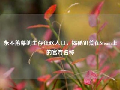 永不落幕的生存狂欢入口，揭秘饥荒在Steam上的官方名称