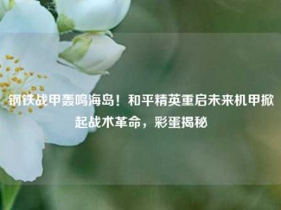 钢铁战甲轰鸣海岛！和平精英重启未来机甲掀起战术革命，彩蛋揭秘