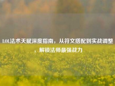 LOL法术天赋深度指南，从符文搭配到实战调整，解锁法师最强战力