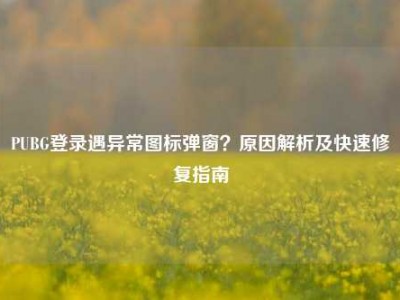 PUBG登录遇异常图标弹窗？原因解析及快速修复指南