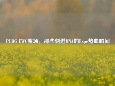 PUBG EWC赛场，那些刻进DNA的Expe热血瞬间