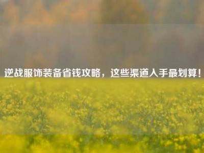 逆战服饰装备省钱攻略，这些渠道入手最划算！