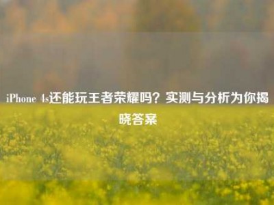 iPhone 4s还能玩王者荣耀吗？实测与分析为你揭晓答案