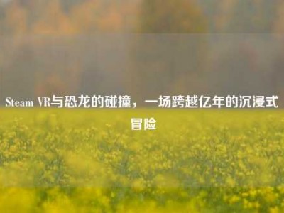 Steam VR与恐龙的碰撞，一场跨越亿年的沉浸式冒险