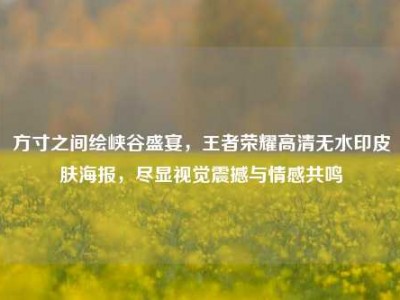 方寸之间绘峡谷盛宴，王者荣耀高清无水印皮肤海报，尽显视觉震撼与情感共鸣