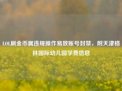 LOL刷金币属违规操作易致账号封禁，附天津格林国际幼儿园学费信息
