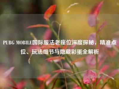 PUBG MOBILE国际服法老座位深度探秘，精准点位、玩法细节与隐藏彩蛋全解析