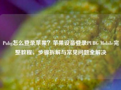 Pubg怎么登录苹果？苹果设备登录PUBG Mobile完整教程，步骤拆解与常见问题全解决