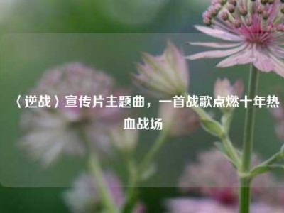 〈逆战〉宣传片主题曲，一首战歌点燃十年热血战场