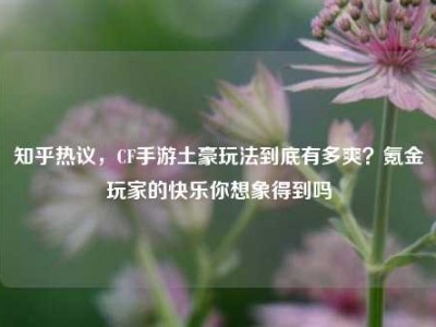 知乎热议，CF手游土豪玩法到底有多爽？氪金玩家的快乐你想象得到吗