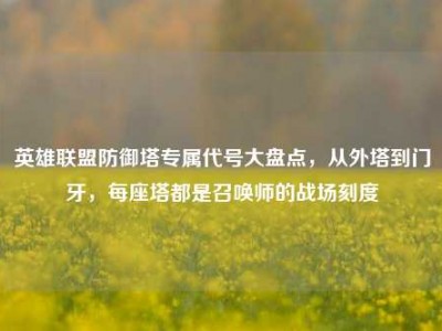 英雄联盟防御塔专属代号大盘点，从外塔到门牙，每座塔都是召唤师的战场刻度