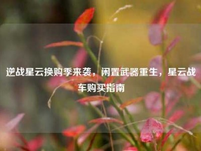 逆战星云换购季来袭，闲置武器重生，星云战车购买指南