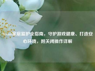 Steam家庭监护全指南，守护游戏健康、打造安心环境，附关闭操作详解