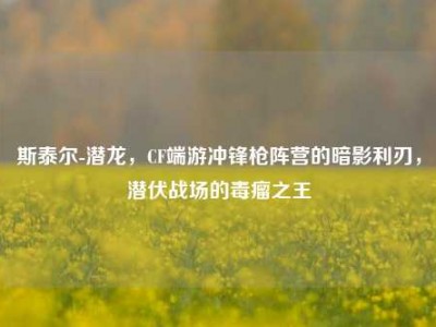 斯泰尔-潜龙，CF端游冲锋枪阵营的暗影利刃，潜伏战场的毒瘤之王