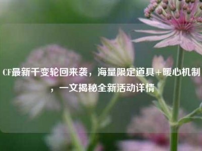 CF最新千变轮回来袭，海量限定道具+暖心机制，一文揭秘全新活动详情