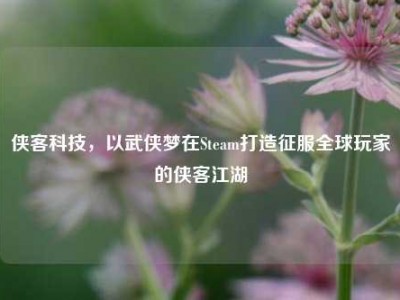 侠客科技，以武侠梦在Steam打造征服全球玩家的侠客江湖