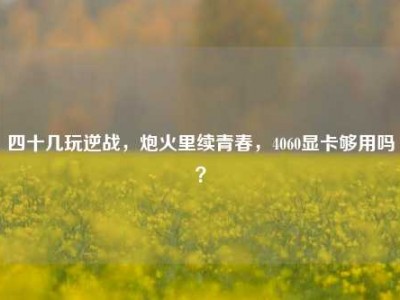 四十几玩逆战，炮火里续青春，4060显卡够用吗？