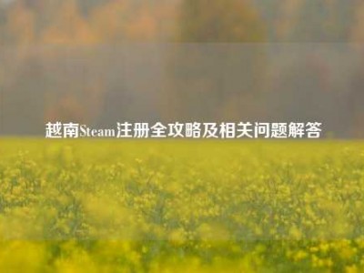 越南Steam注册全攻略及相关问题解答