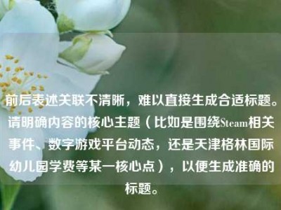 前后表述关联不清晰，难以直接生成合适标题。请明确内容的核心主题（比如是围绕Steam相关事件、数字游戏平台动态，还是天津格林国际幼儿园学费等某一核心点），以便生成准确的标题。