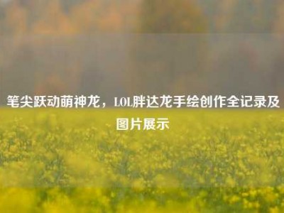 笔尖跃动萌神龙，LOL胖达龙手绘创作全记录及图片展示