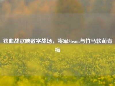 铁血战歌映数字战场，将军Steam与竹马软萌青梅